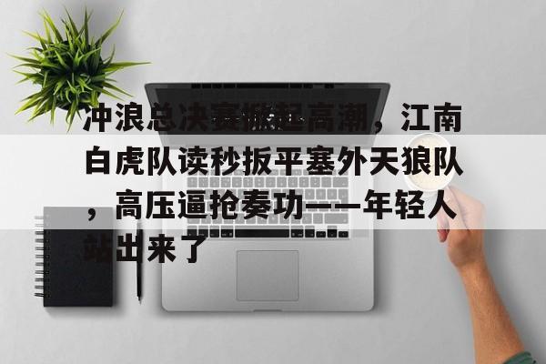 爱游戏注册-包含冲浪总决赛掀起高潮，江南白虎队读秒扳平塞外天狼队，高压逼抢奏功——年轻人站出来了的词条