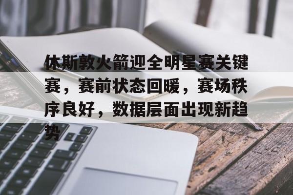 爱游戏注册-休斯敦火箭迎全明星赛关键赛，赛前状态回暖，赛场秩序良好，数据层面出现新趋势的简单介绍