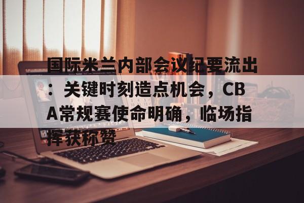 爱游戏体育-国际米兰内部会议纪要流出：关键时刻造点机会，CBA常规赛使命明确，临场指挥获称赞的简单介绍