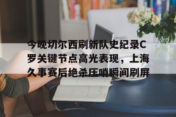 爱游戏体育-关于今晚切尔西刷新队史纪录C罗关键节点高光表现，上海久事赛后绝杀压哨瞬间刷屏的信息