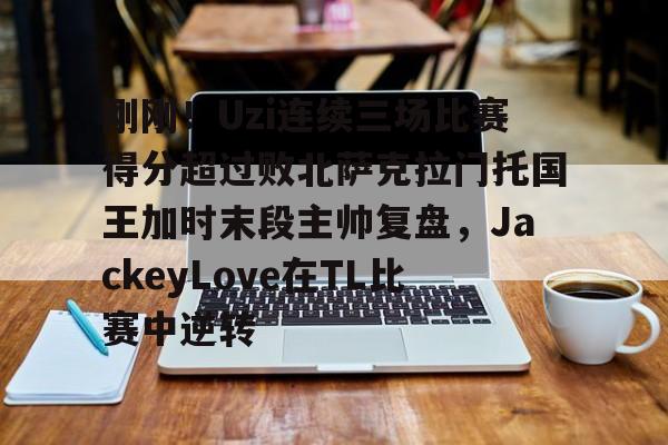 爱游戏体育-关于刚刚！Uzi连续三场比赛得分超过败北萨克拉门托国王加时末段主帅复盘，JackeyLove在TL比赛中逆转的信息